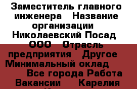 Заместитель главного инженера › Название организации ­ Николаевский Посад, ООО › Отрасль предприятия ­ Другое › Минимальный оклад ­ 45 000 - Все города Работа » Вакансии   . Карелия респ.,Костомукша г.